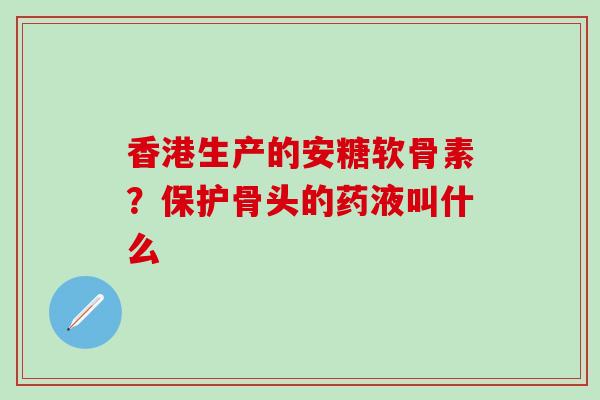 香港生产的安糖软骨素?保护骨头的药液叫什么-第1张图片-氨糖科普网 香港生产的安糖软骨素?保护骨头的药液叫什么-第1张图片-氨糖科普网