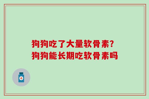 狗狗吃了大量软骨素?狗狗能长期吃软骨素吗-第1张图片-氨糖科普网 狗狗吃了大量软骨素?狗狗能长期吃软骨素吗-第1张图片-氨糖科普网