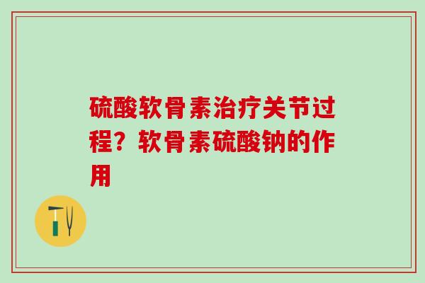 硫酸软骨素治疗关节过程?软骨素硫酸钠的作用-第1张图片-氨糖科普网 硫酸软骨素治疗关节过程?软骨素硫酸钠的作用-第1张图片-氨糖科普网
