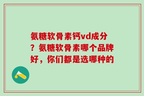 氨糖软骨素钙vd成分?氨糖软骨素哪个品牌好,你们都是选哪种的-第1张图片-氨糖科普网 氨糖软骨素钙vd成分?氨糖软骨素哪个品牌好,你们都是选哪种的-第1张图片-氨糖科普网
