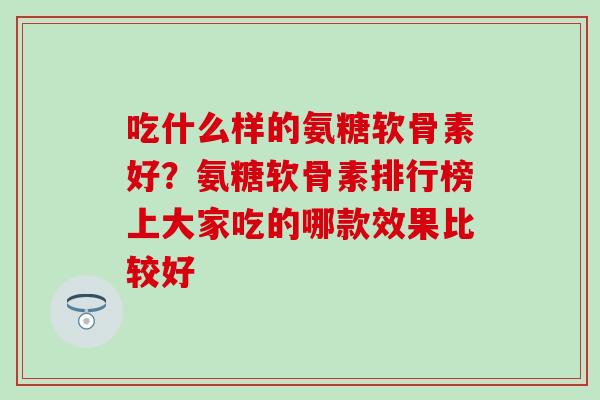 吃什么样的氨糖软骨素好?氨糖软骨素排行榜上大家吃的哪款效果比较好-第1张图片-氨糖科普网 吃什么样的氨糖软骨素好?氨糖软骨素排行榜上大家吃的哪款效果比较好-第1张图片-氨糖科普网