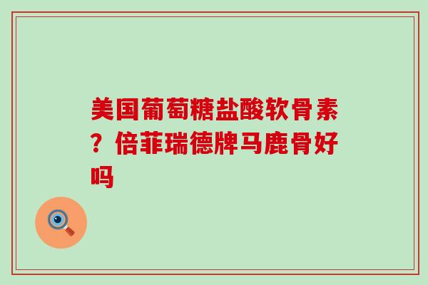 美国葡萄糖盐酸软骨素？倍菲瑞德牌马鹿骨好吗-第1张图片-氨糖科普网