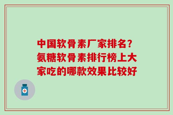 中国软骨素厂家排名?氨糖软骨素排行榜上大家吃的哪款效果比较好-第1张图片-氨糖科普网 中国软骨素厂家排名?氨糖软骨素排行榜上大家吃的哪款效果比较好-第1张图片-氨糖科普网