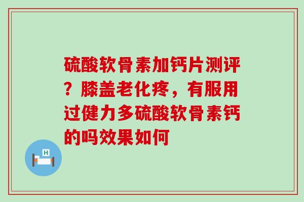 硫酸软骨素加钙片测评?膝盖老化疼,有服用过健力多硫酸软骨素钙的吗效果如何-第1张图片-氨糖科普网 硫酸软骨素加钙片测评?膝盖老化疼,有服用过健力多硫酸软骨素钙的吗效果如何-第1张图片-氨糖科普网
