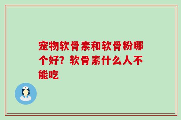 宠物软骨素和软骨粉哪个好?软骨素什么人不能吃-第1张图片-氨糖科普网 宠物软骨素和软骨粉哪个好?软骨素什么人不能吃-第1张图片-氨糖科普网