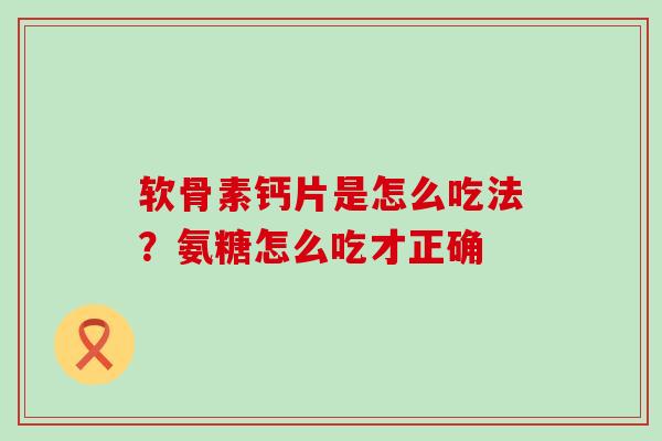 软骨素钙片是怎么吃法?氨糖怎么吃才正确-第1张图片-氨糖科普网 软骨素钙片是怎么吃法?氨糖怎么吃才正确-第1张图片-氨糖科普网