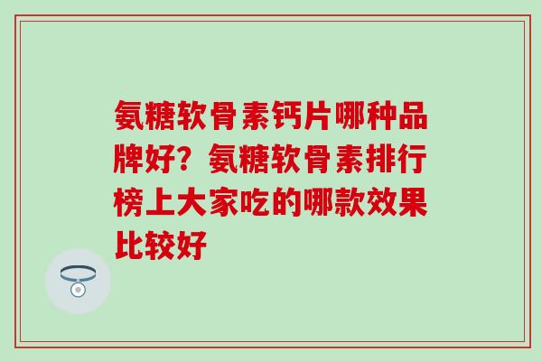 氨糖软骨素钙片哪种品牌好？氨糖软骨素排行榜上大家吃的哪款效果比较好-第1张图片-氨糖科普网