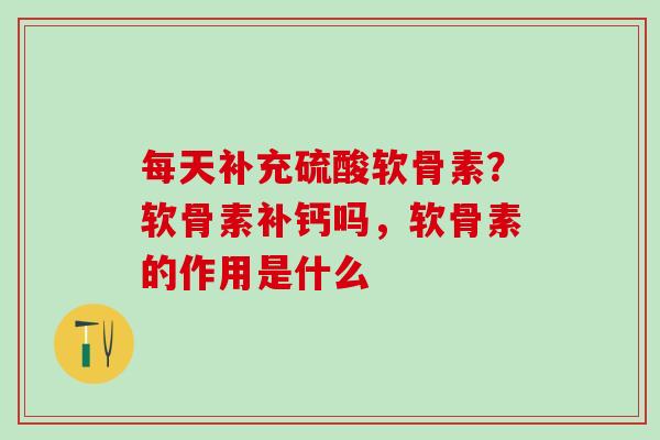 每天补充硫酸软骨素?软骨素补钙吗,软骨素的作用是什么-第1张图片-氨糖科普网 每天补充硫酸软骨素?软骨素补钙吗,软骨素的作用是什么-第1张图片-氨糖科普网