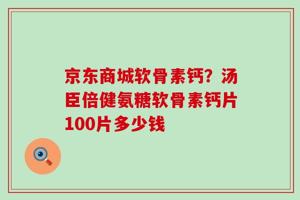 京东商城软骨素钙？汤臣倍健氨糖软骨素钙片100片多少钱-第1张图片-氨糖科普网