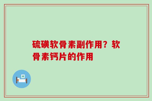硫磺软骨素副作用？软骨素钙片的作用-第1张图片-氨糖科普网