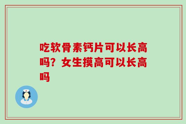 吃软骨素钙片可以长高吗?女生摸高可以长高吗-第1张图片-氨糖科普网 吃软骨素钙片可以长高吗?女生摸高可以长高吗-第1张图片-氨糖科普网