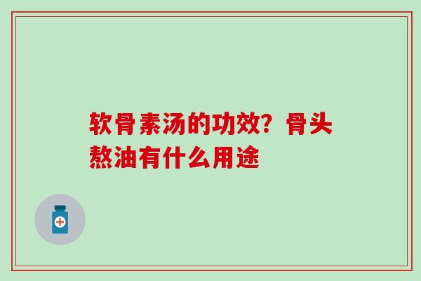 软骨素汤的功效?骨头熬油有什么用途-第1张图片-氨糖科普网 软骨素汤的功效?骨头熬油有什么用途-第1张图片-氨糖科普网