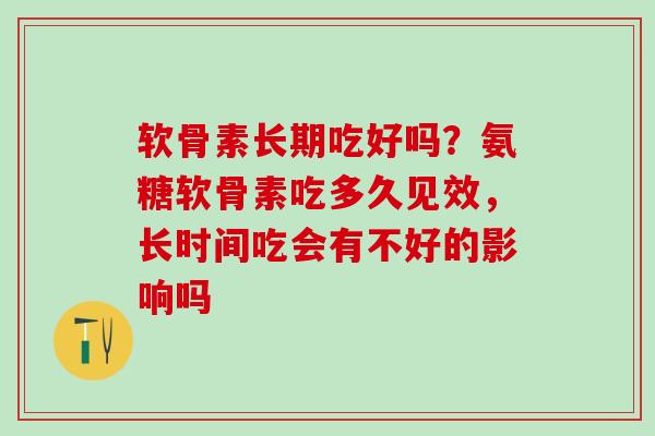 软骨素长期吃好吗?氨糖软骨素吃多久见效,长时间吃会有不好的影响吗-第1张图片-氨糖科普网 软骨素长期吃好吗?氨糖软骨素吃多久见效,长时间吃会有不好的影响吗-第1张图片-氨糖科普网