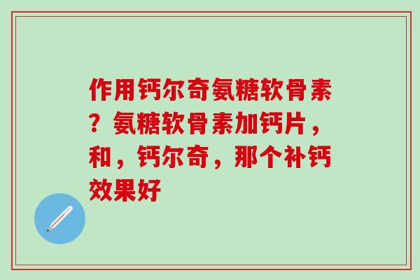 作用钙尔奇氨糖软骨素?氨糖软骨素加钙片,和,钙尔奇,那个补钙效果好-第1张图片-氨糖科普网 作用钙尔奇氨糖软骨素?氨糖软骨素加钙片,和,钙尔奇,那个补钙效果好-第1张图片-氨糖科普网