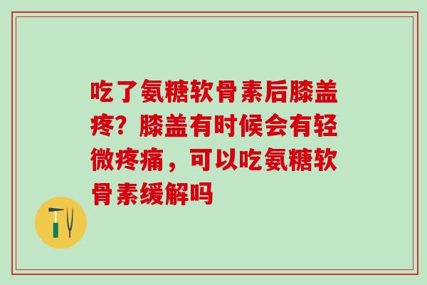吃了氨糖软骨素后膝盖疼?膝盖有时候会有轻微疼痛,可以吃氨糖软骨素缓解吗-第1张图片-氨糖科普网 吃了氨糖软骨素后膝盖疼?膝盖有时候会有轻微疼痛,可以吃氨糖软骨素缓解吗-第1张图片-氨糖科普网