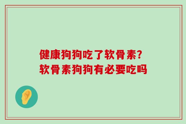 健康狗狗吃了软骨素?软骨素狗狗有必要吃吗-第1张图片-氨糖科普网 健康狗狗吃了软骨素?软骨素狗狗有必要吃吗-第1张图片-氨糖科普网