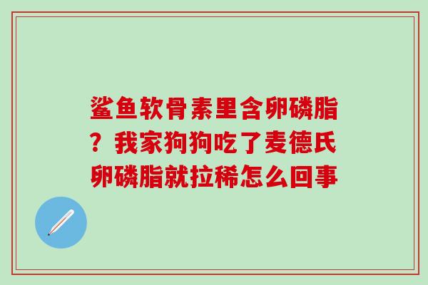 鲨鱼软骨素里含卵磷脂?我家狗狗吃了麦德氏卵磷脂就拉稀怎么回事-第1张图片-氨糖科普网 鲨鱼软骨素里含卵磷脂?我家狗狗吃了麦德氏卵磷脂就拉稀怎么回事-第1张图片-氨糖科普网