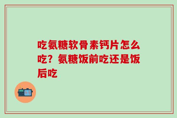 吃氨糖软骨素钙片怎么吃？氨糖饭前吃还是饭后吃-第1张图片-氨糖科普网