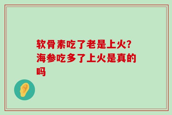 软骨素吃了老是上火?海参吃多了上火是真的吗-第1张图片-氨糖科普网 软骨素吃了老是上火?海参吃多了上火是真的吗-第1张图片-氨糖科普网