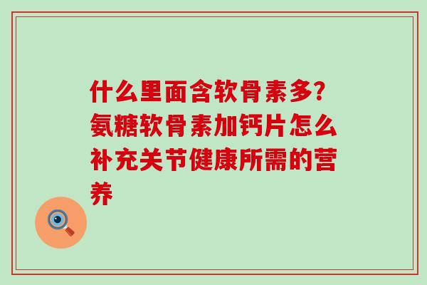 什么里面含软骨素多？氨糖软骨素加钙片怎么补充关节健康所需的营养-第1张图片-氨糖科普网