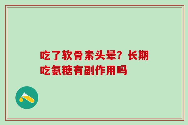 吃了软骨素头晕?长期吃氨糖有副作用吗-第1张图片-氨糖科普网 吃了软骨素头晕?长期吃氨糖有副作用吗-第1张图片-氨糖科普网