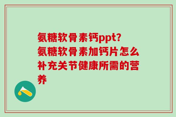 氨糖软骨素钙ppt?氨糖软骨素加钙片怎么补充关节健康所需的营养-第1张图片-氨糖科普网 氨糖软骨素钙ppt?氨糖软骨素加钙片怎么补充关节健康所需的营养-第1张图片-氨糖科普网