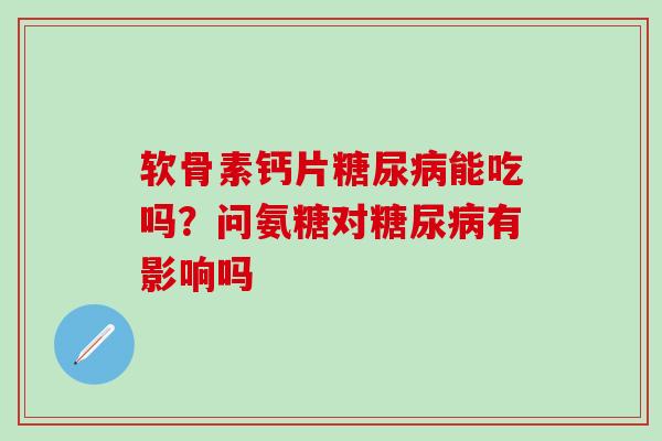 软骨素钙片糖尿病能吃吗?问氨糖对糖尿病有影响吗-第1张图片-氨糖科普网 软骨素钙片糖尿病能吃吗?问氨糖对糖尿病有影响吗-第1张图片-氨糖科普网
