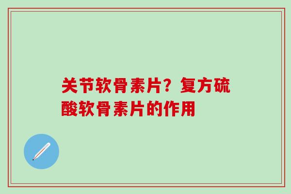 关节软骨素片?复方硫酸软骨素片的作用-第1张图片-氨糖科普网 关节软骨素片?复方硫酸软骨素片的作用-第1张图片-氨糖科普网