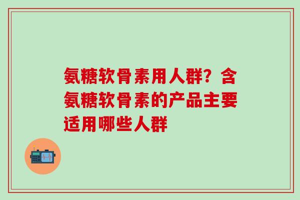 氨糖软骨素用人群?含氨糖软骨素的产品主要适用哪些人群-第1张图片-氨糖科普网 氨糖软骨素用人群?含氨糖软骨素的产品主要适用哪些人群-第1张图片-氨糖科普网