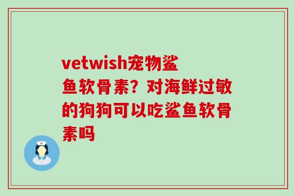vetwish宠物鲨鱼软骨素?对海鲜过敏的狗狗可以吃鲨鱼软骨素吗-第1张图片-氨糖科普网 vetwish宠物鲨鱼软骨素?对海鲜过敏的狗狗可以吃鲨鱼软骨素吗-第1张图片-氨糖科普网