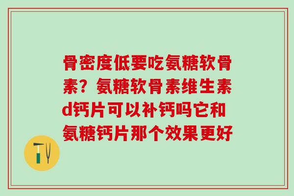 骨密度低要吃氨糖软骨素?氨糖软骨素维生素d钙片可以补钙吗它和氨糖钙片那个效果更好-第1张图片-氨糖科普网 骨密度低要吃氨糖软骨素?氨糖软骨素维生素d钙片可以补钙吗它和氨糖钙片那个效果更好-第1张图片-氨糖科普网