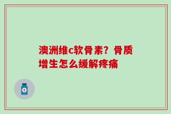 澳洲维c软骨素?骨质增生怎么缓解疼痛-第1张图片-氨糖科普网 澳洲维c软骨素?骨质增生怎么缓解疼痛-第1张图片-氨糖科普网