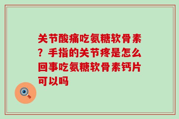 关节酸痛吃氨糖软骨素?手指的关节疼是怎么回事吃氨糖软骨素钙片可以吗-第1张图片-氨糖科普网 关节酸痛吃氨糖软骨素?手指的关节疼是怎么回事吃氨糖软骨素钙片可以吗-第1张图片-氨糖科普网