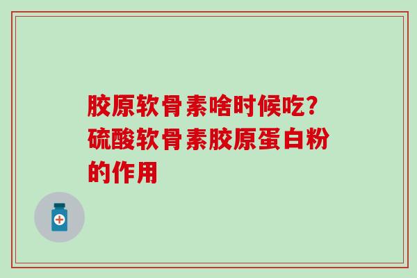 胶原软骨素啥时候吃?硫酸软骨素胶原蛋白粉的作用-第1张图片-氨糖科普网 胶原软骨素啥时候吃?硫酸软骨素胶原蛋白粉的作用-第1张图片-氨糖科普网