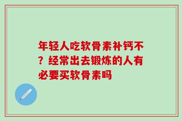 年轻人吃软骨素补钙不?经常出去锻炼的人有必要买软骨素吗-第1张图片-氨糖科普网 年轻人吃软骨素补钙不?经常出去锻炼的人有必要买软骨素吗-第1张图片-氨糖科普网