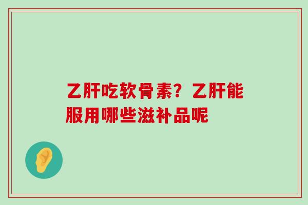 乙肝吃软骨素?乙肝能服用哪些滋补品呢-第1张图片-氨糖科普网 乙肝吃软骨素?乙肝能服用哪些滋补品呢-第1张图片-氨糖科普网