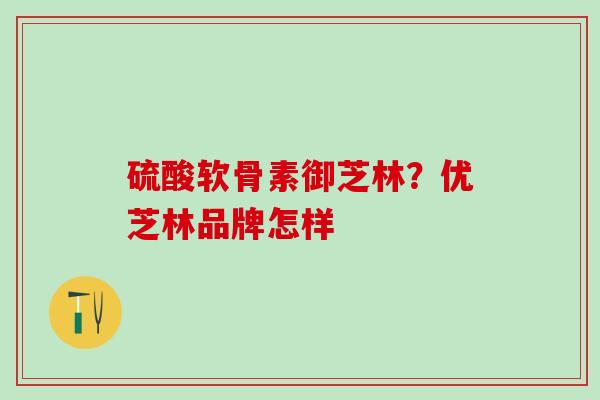 硫酸软骨素御芝林?优芝林品牌怎样-第1张图片-氨糖科普网 硫酸软骨素御芝林?优芝林品牌怎样-第1张图片-氨糖科普网