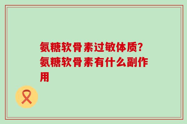 氨糖软骨素过敏体质?氨糖软骨素有什么副作用-第1张图片-氨糖科普网 氨糖软骨素过敏体质?氨糖软骨素有什么副作用-第1张图片-氨糖科普网