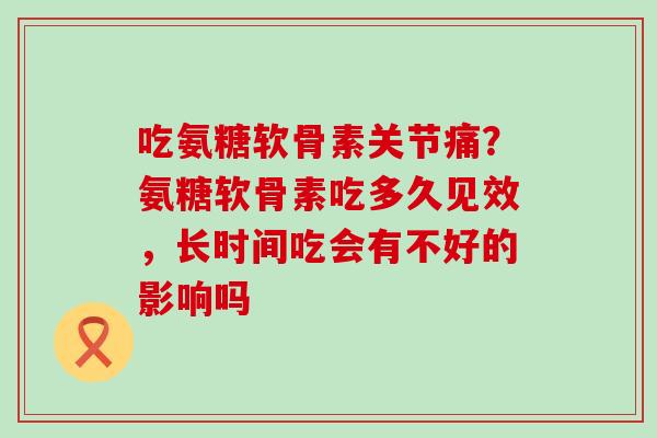 吃氨糖软骨素关节痛?氨糖软骨素吃多久见效,长时间吃会有不好的影响吗-第1张图片-氨糖科普网 吃氨糖软骨素关节痛?氨糖软骨素吃多久见效,长时间吃会有不好的影响吗-第1张图片-氨糖科普网