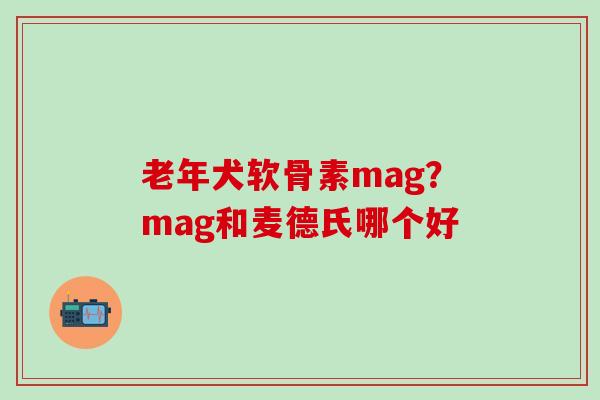 老年犬软骨素mag?mag和麦德氏哪个好-第1张图片-氨糖科普网 老年犬软骨素mag?mag和麦德氏哪个好-第1张图片-氨糖科普网
