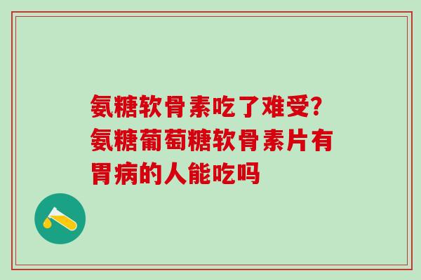 氨糖软骨素吃了难受?氨糖葡萄糖软骨素片有胃病的人能吃吗-第1张图片-氨糖科普网 氨糖软骨素吃了难受?氨糖葡萄糖软骨素片有胃病的人能吃吗-第1张图片-氨糖科普网