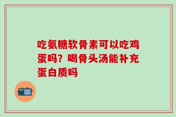 吃氨糖软骨素可以吃鸡蛋吗？喝骨头汤能补充蛋白质吗-第1张图片-氨糖科普网
