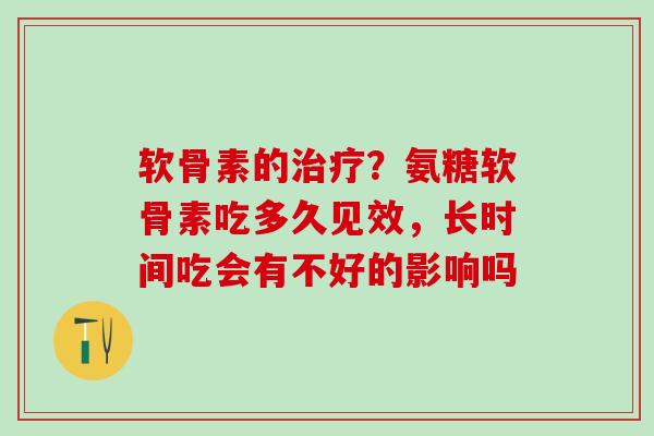 软骨素的治疗?氨糖软骨素吃多久见效,长时间吃会有不好的影响吗-第1张图片-氨糖科普网 软骨素的治疗?氨糖软骨素吃多久见效,长时间吃会有不好的影响吗-第1张图片-氨糖科普网