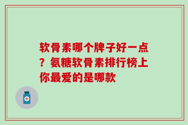 软骨素哪个牌子好一点?氨糖软骨素排行榜上你最爱的是哪款-第1张图片-氨糖科普网 软骨素哪个牌子好一点?氨糖软骨素排行榜上你最爱的是哪款-第1张图片-氨糖科普网