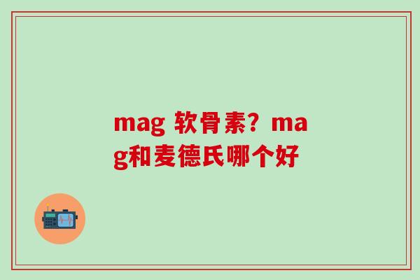 mag 软骨素?mag和麦德氏哪个好-第1张图片-氨糖科普网 mag 软骨素?mag和麦德氏哪个好-第1张图片-氨糖科普网