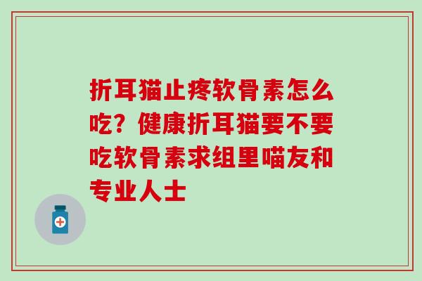 折耳猫止疼软骨素怎么吃?健康折耳猫要不要吃软骨素求组里喵友和专业人士-第1张图片-氨糖科普网 折耳猫止疼软骨素怎么吃?健康折耳猫要不要吃软骨素求组里喵友和专业人士-第1张图片-氨糖科普网