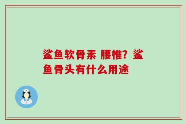 鲨鱼软骨素 腰椎?鲨鱼骨头有什么用途-第1张图片-氨糖科普网 鲨鱼软骨素 腰椎?鲨鱼骨头有什么用途-第1张图片-氨糖科普网