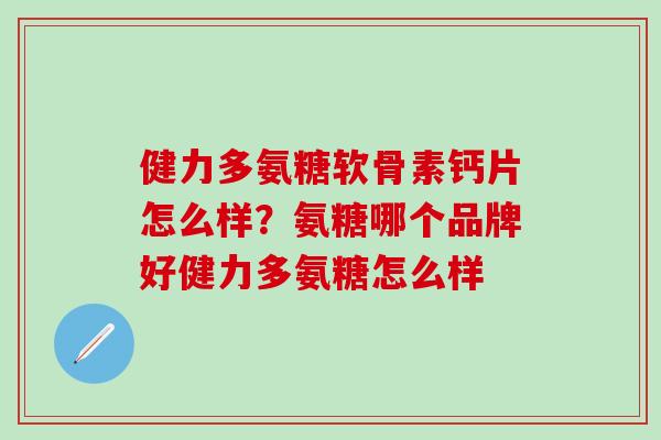 健力多氨糖软骨素钙片怎么样?氨糖哪个品牌好健力多氨糖怎么样-第1张图片-氨糖科普网 健力多氨糖软骨素钙片怎么样?氨糖哪个品牌好健力多氨糖怎么样-第1张图片-氨糖科普网