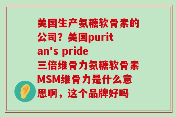 美国生产氨糖软骨素的公司?美国puritan's pride三倍维骨力氨糖软骨素MSM维骨力是什么意思啊,这个品牌好吗-第1张图片-氨糖科普网 美国生产氨糖软骨素的公司?美国puritan's pride三倍维骨力氨糖软骨素MSM维骨力是什么意思啊,这个品牌好吗-第1张图片-氨糖科普网