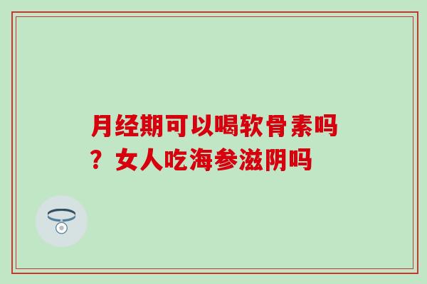 月经期可以喝软骨素吗?女人吃海参滋阴吗-第1张图片-氨糖科普网 月经期可以喝软骨素吗?女人吃海参滋阴吗-第1张图片-氨糖科普网